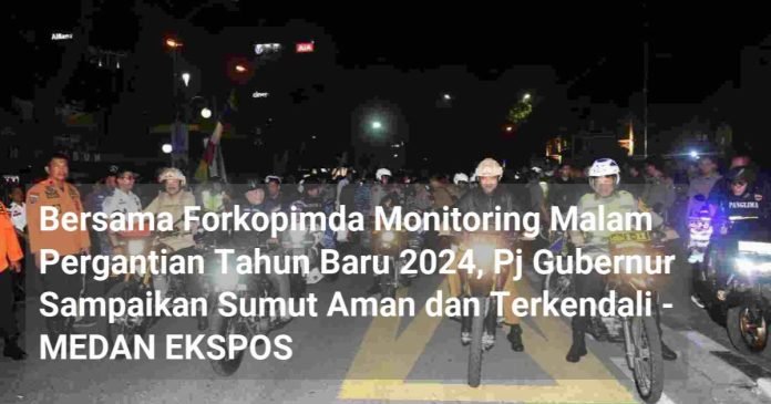 Bersama Forkopimda Monitoring Malam Pergantian Tahun Baru 2024, Pj Gubernur Sampaikan Sumut Aman dan Terkendali