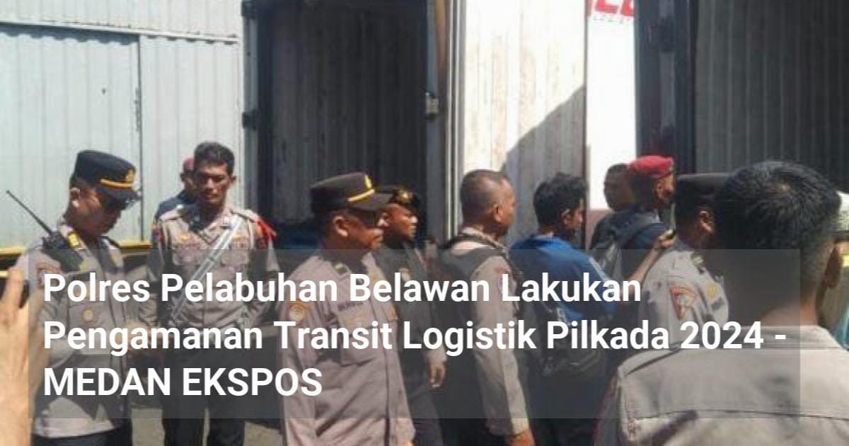 Polres Pelabuhan Belawan Lakukan Pengamanan Transit Logistik Pilkada 2024 – MEDAN EKSPOS